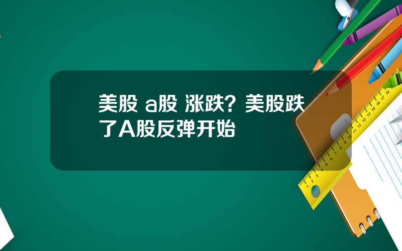 美股 a股 涨跌？美股跌了A股反弹开始